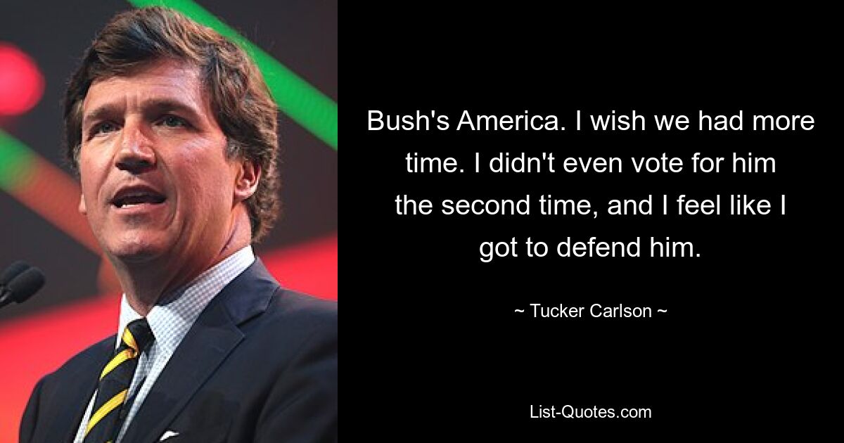 Bush's America. I wish we had more time. I didn't even vote for him the second time, and I feel like I got to defend him. — © Tucker Carlson