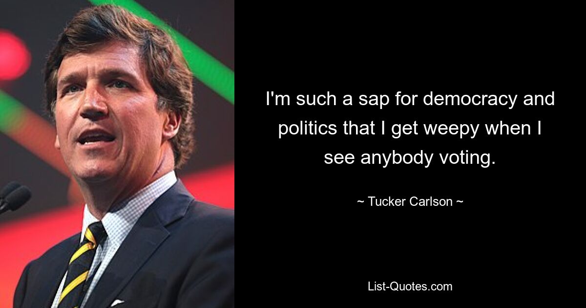 I'm such a sap for democracy and politics that I get weepy when I see anybody voting. — © Tucker Carlson