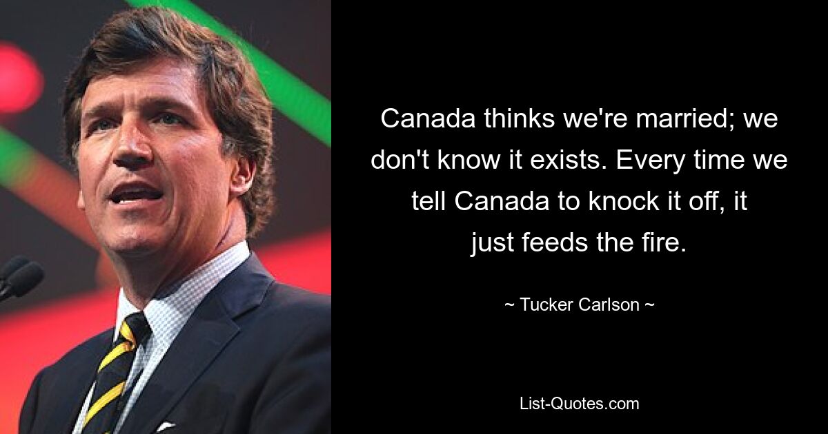 Canada thinks we're married; we don't know it exists. Every time we tell Canada to knock it off, it just feeds the fire. — © Tucker Carlson