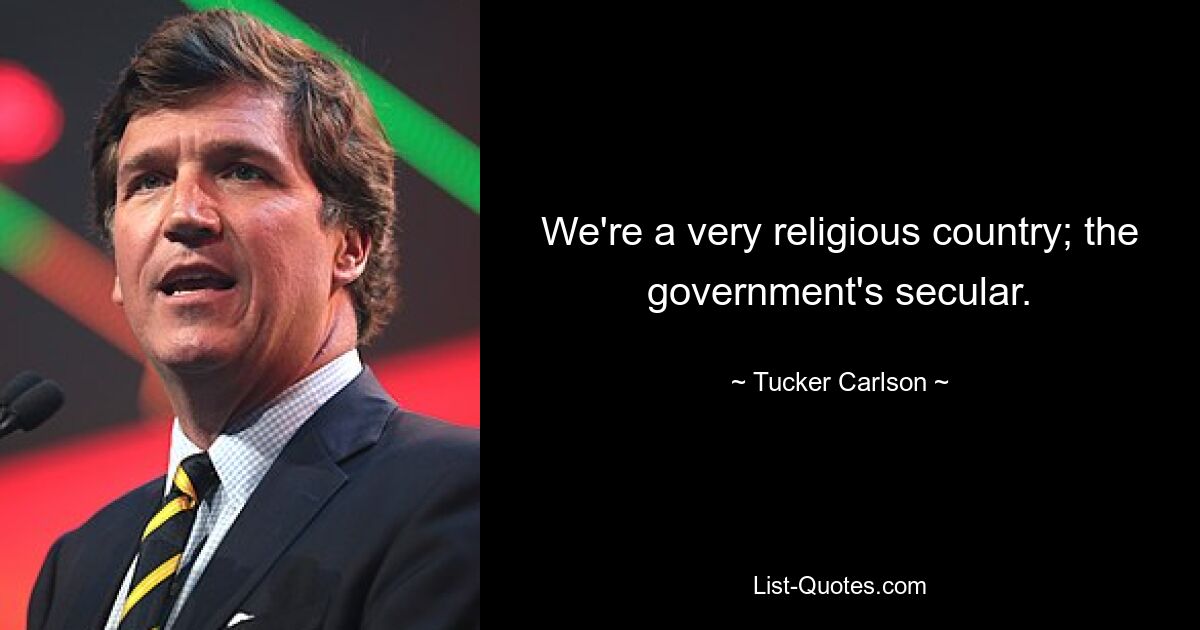 We're a very religious country; the government's secular. — © Tucker Carlson