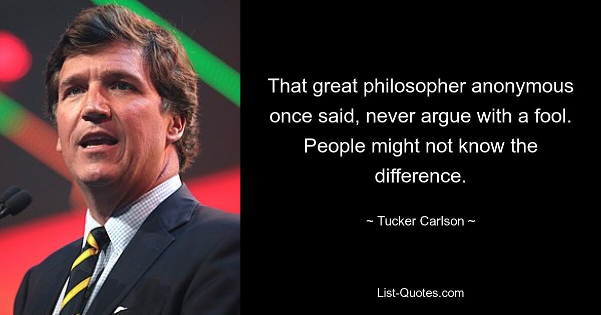 That great philosopher anonymous once said, never argue with a fool. People might not know the difference. — © Tucker Carlson