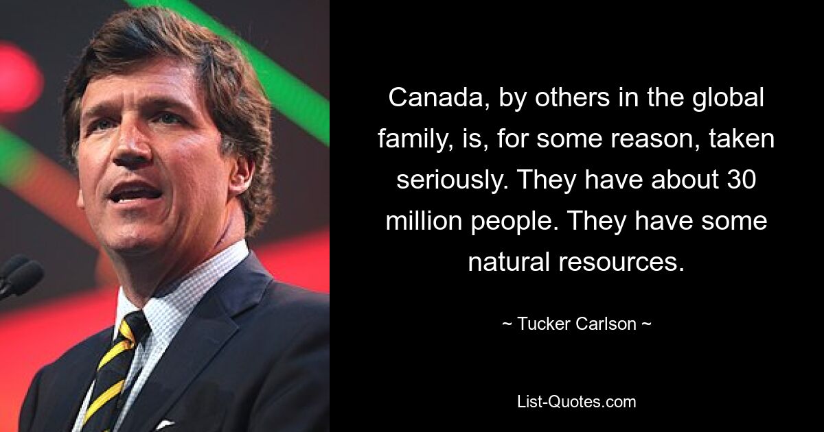 Canada, by others in the global family, is, for some reason, taken seriously. They have about 30 million people. They have some natural resources. — © Tucker Carlson