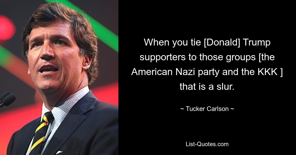 When you tie [Donald] Trump supporters to those groups [the American Nazi party and the KKK ] that is a slur. — © Tucker Carlson