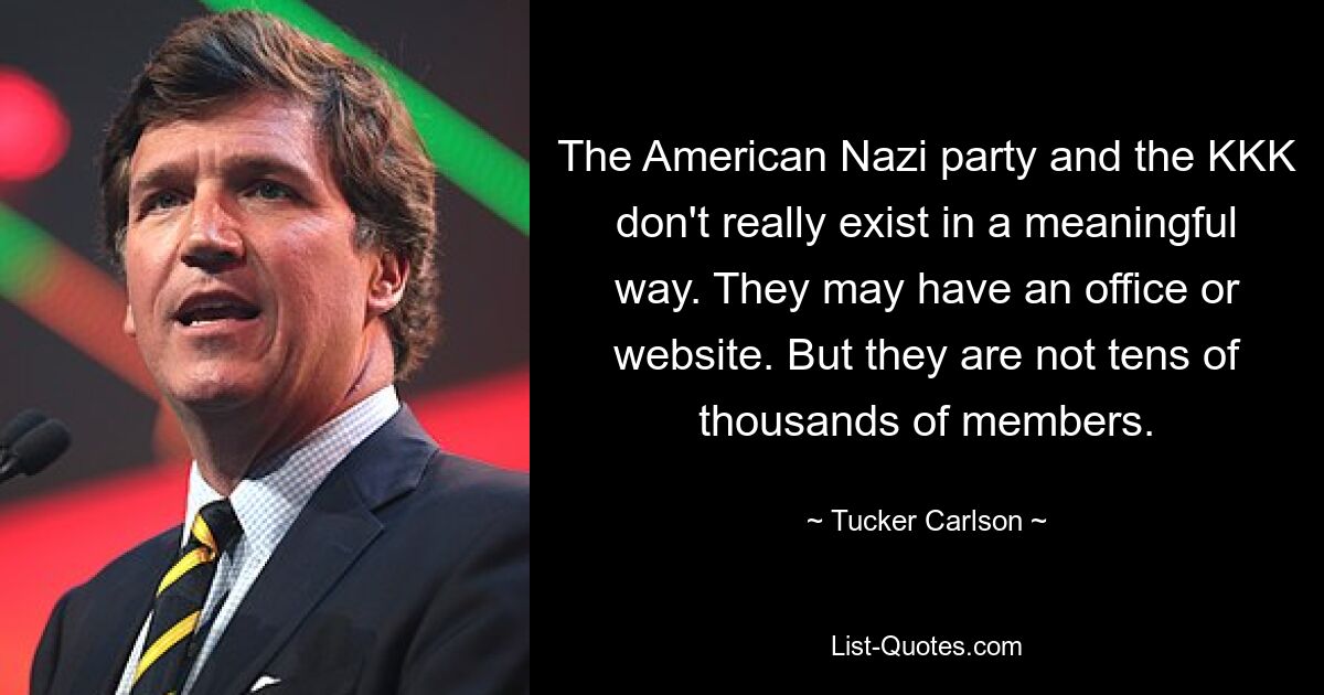 The American Nazi party and the KKK don't really exist in a meaningful way. They may have an office or website. But they are not tens of thousands of members. — © Tucker Carlson