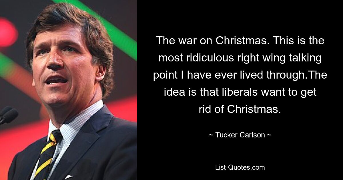 The war on Christmas. This is the most ridiculous right wing talking point I have ever lived through.The idea is that liberals want to get rid of Christmas. — © Tucker Carlson