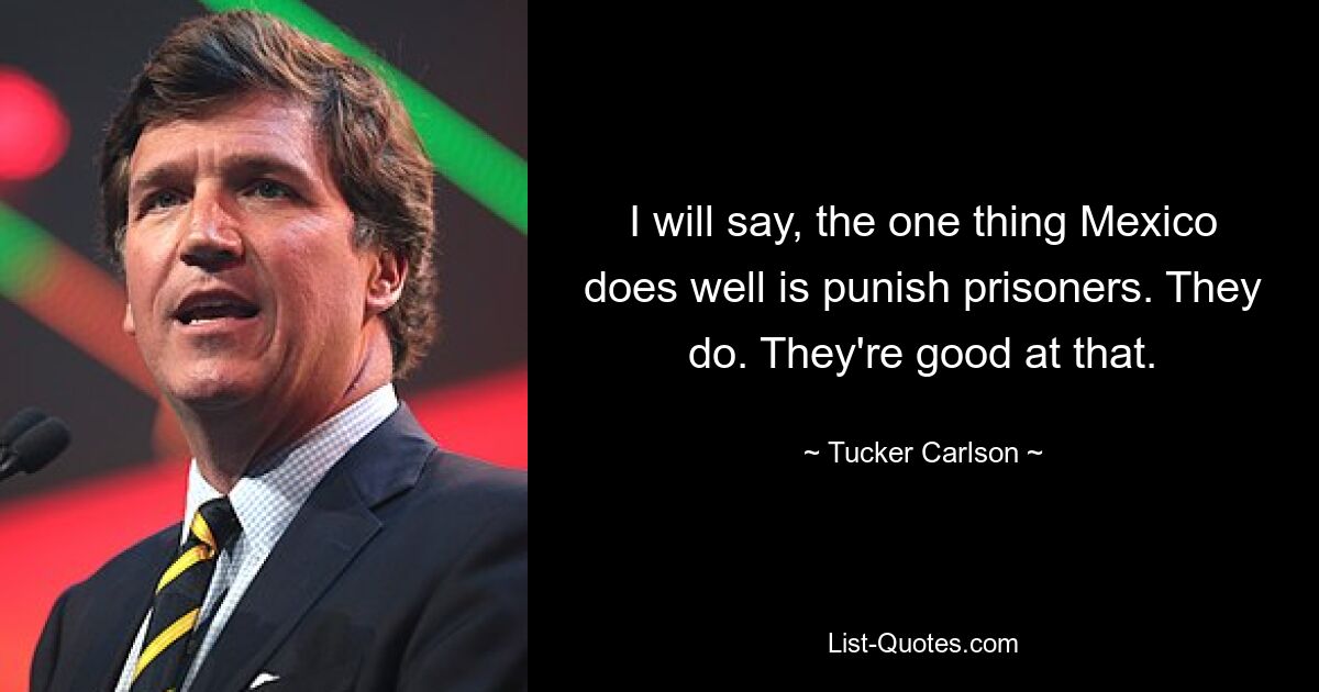 I will say, the one thing Mexico does well is punish prisoners. They do. They're good at that. — © Tucker Carlson