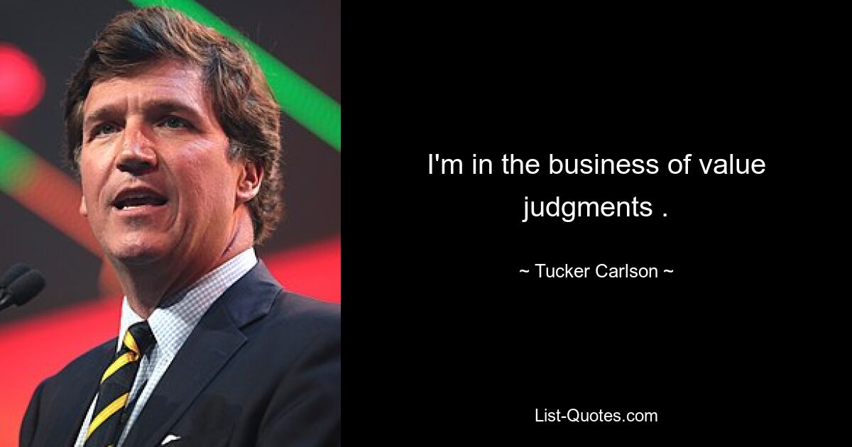 I'm in the business of value judgments . — © Tucker Carlson