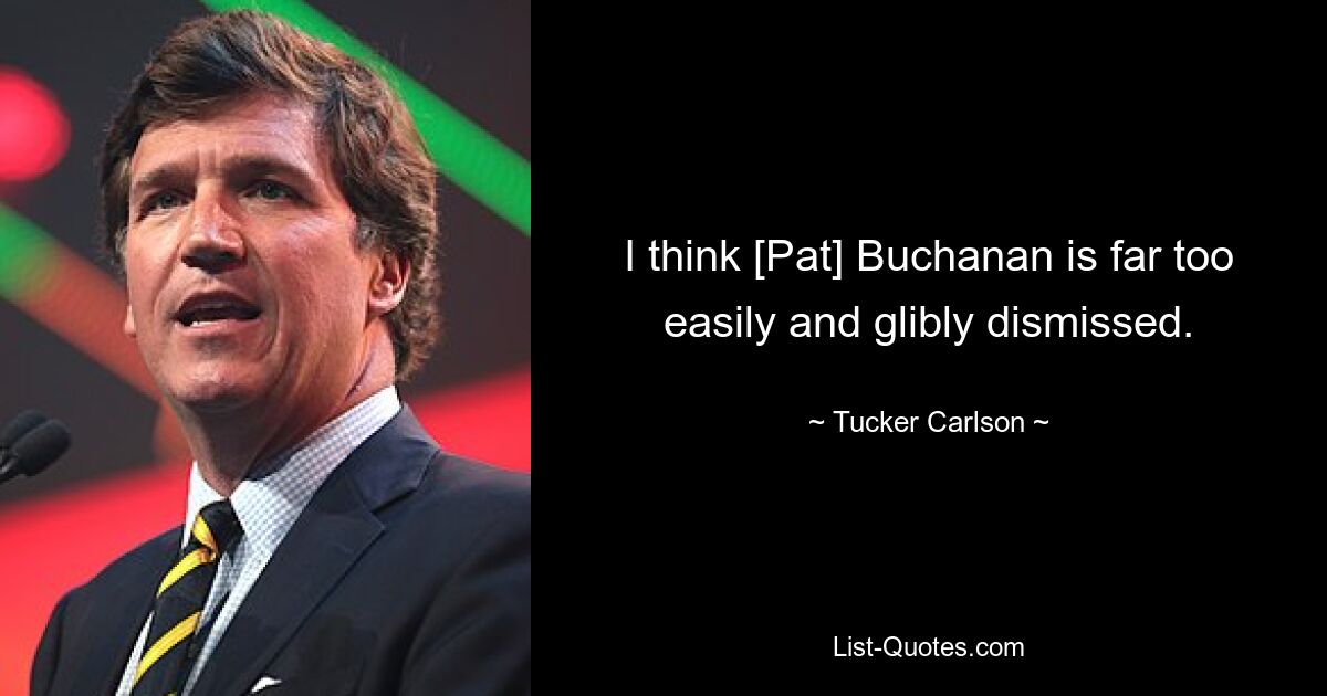 I think [Pat] Buchanan is far too easily and glibly dismissed. — © Tucker Carlson