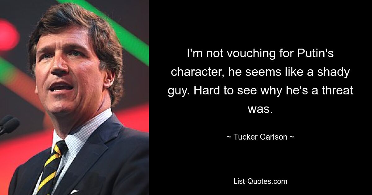 I'm not vouching for Putin's character, he seems like a shady guy. Hard to see why he's a threat was. — © Tucker Carlson