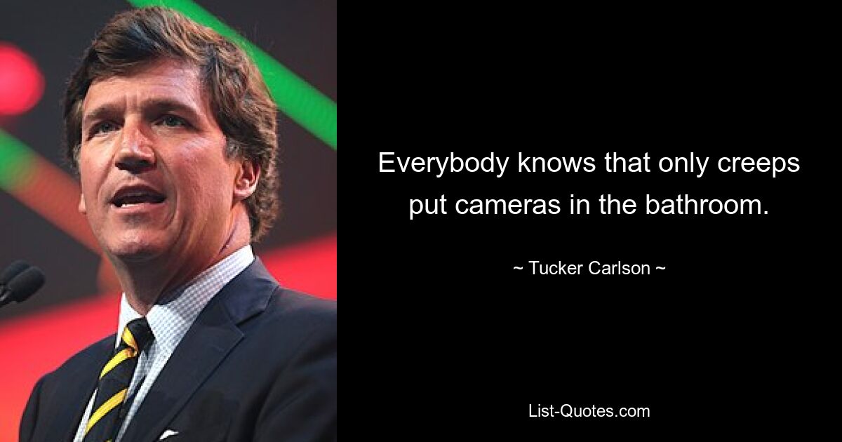 Everybody knows that only creeps put cameras in the bathroom. — © Tucker Carlson