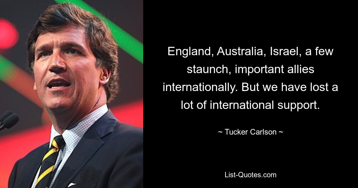 England, Australia, Israel, a few staunch, important allies internationally. But we have lost a lot of international support. — © Tucker Carlson