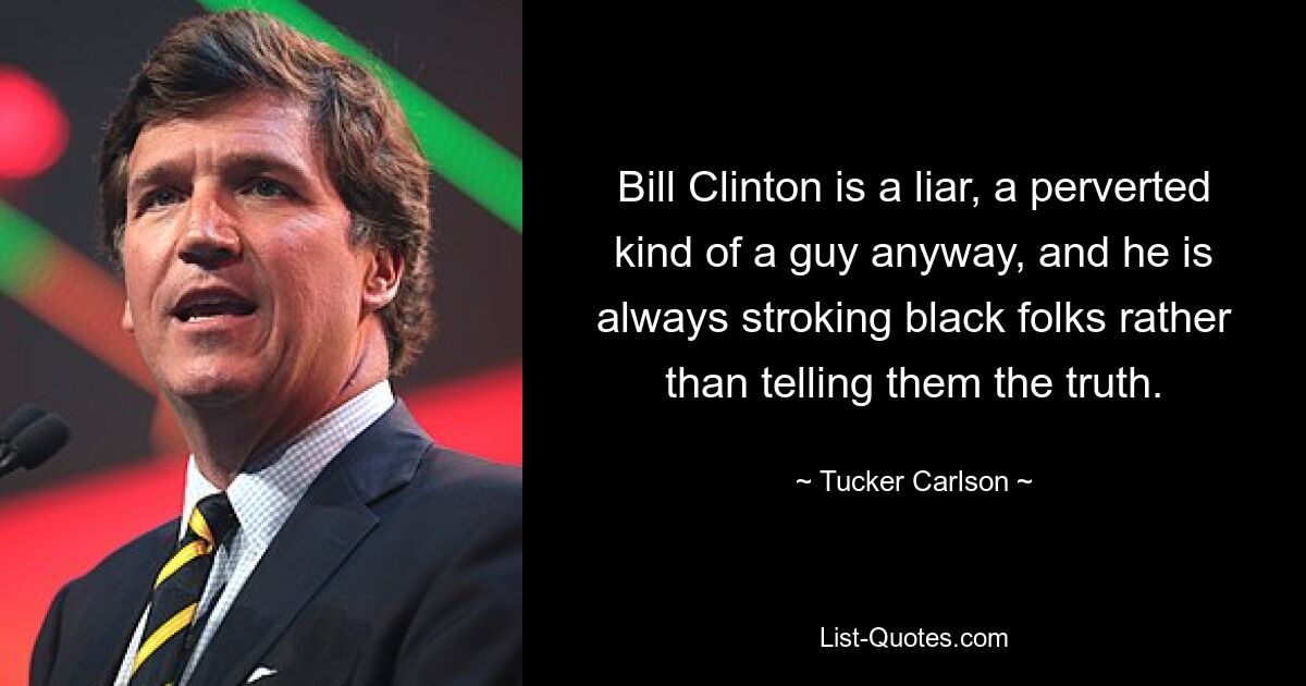 Bill Clinton is a liar, a perverted kind of a guy anyway, and he is always stroking black folks rather than telling them the truth. — © Tucker Carlson