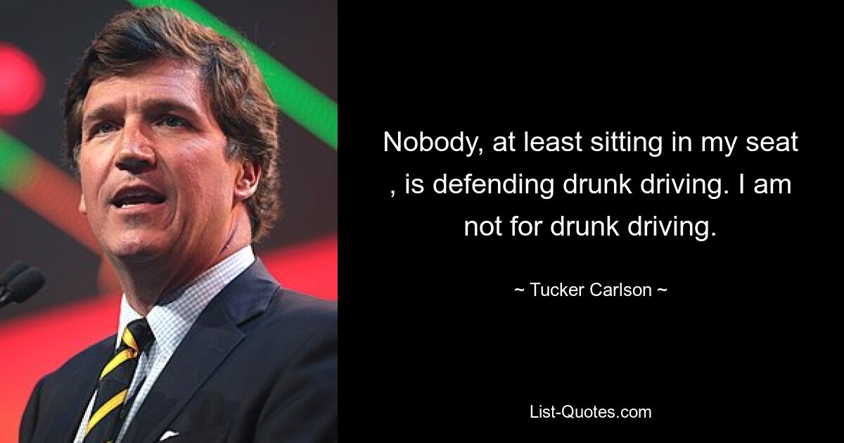 Niemand, zumindest nicht auf meinem Platz, verteidigt Trunkenheit am Steuer. Ich bin nicht für Trunkenheit am Steuer. — © Tucker Carlson 