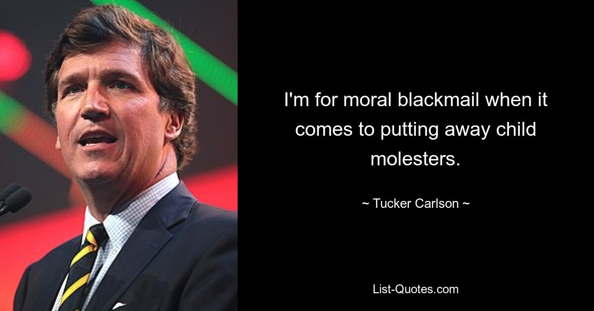 I'm for moral blackmail when it comes to putting away child molesters. — © Tucker Carlson