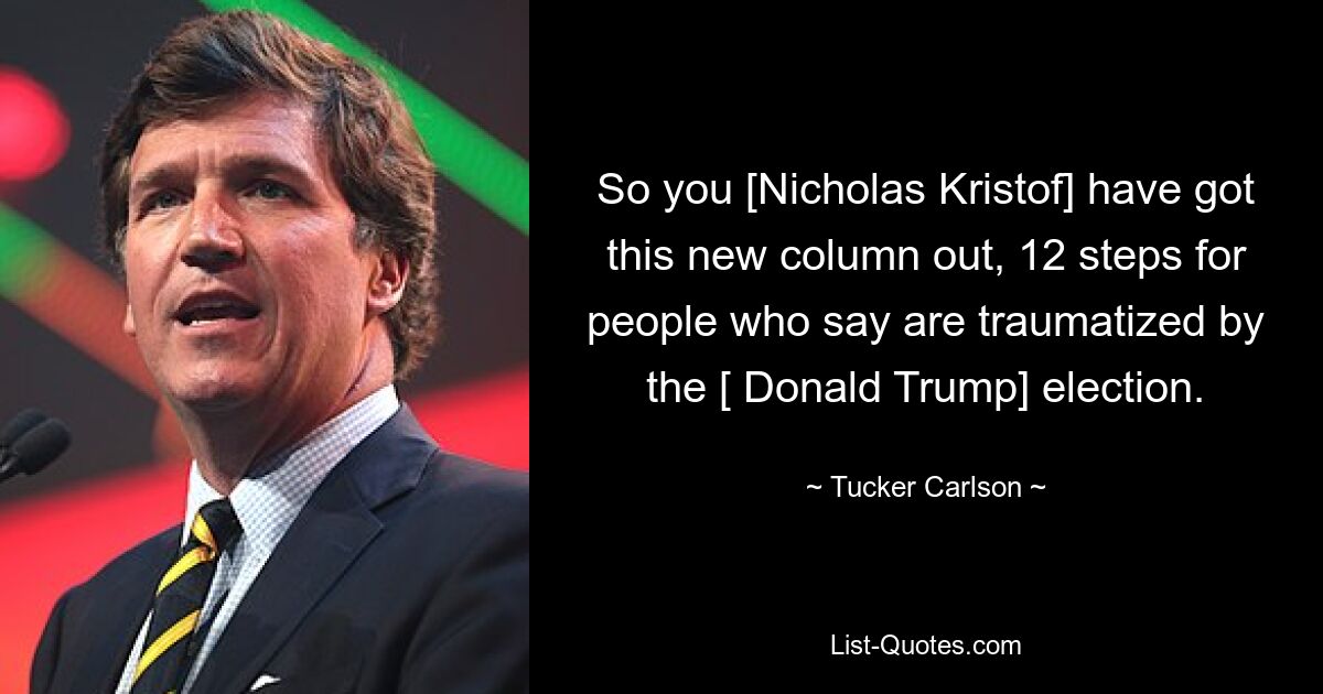 So you [Nicholas Kristof] have got this new column out, 12 steps for people who say are traumatized by the [ Donald Trump] election. — © Tucker Carlson