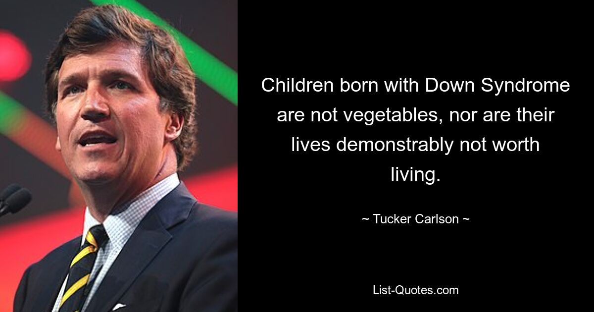 Children born with Down Syndrome are not vegetables, nor are their lives demonstrably not worth living. — © Tucker Carlson