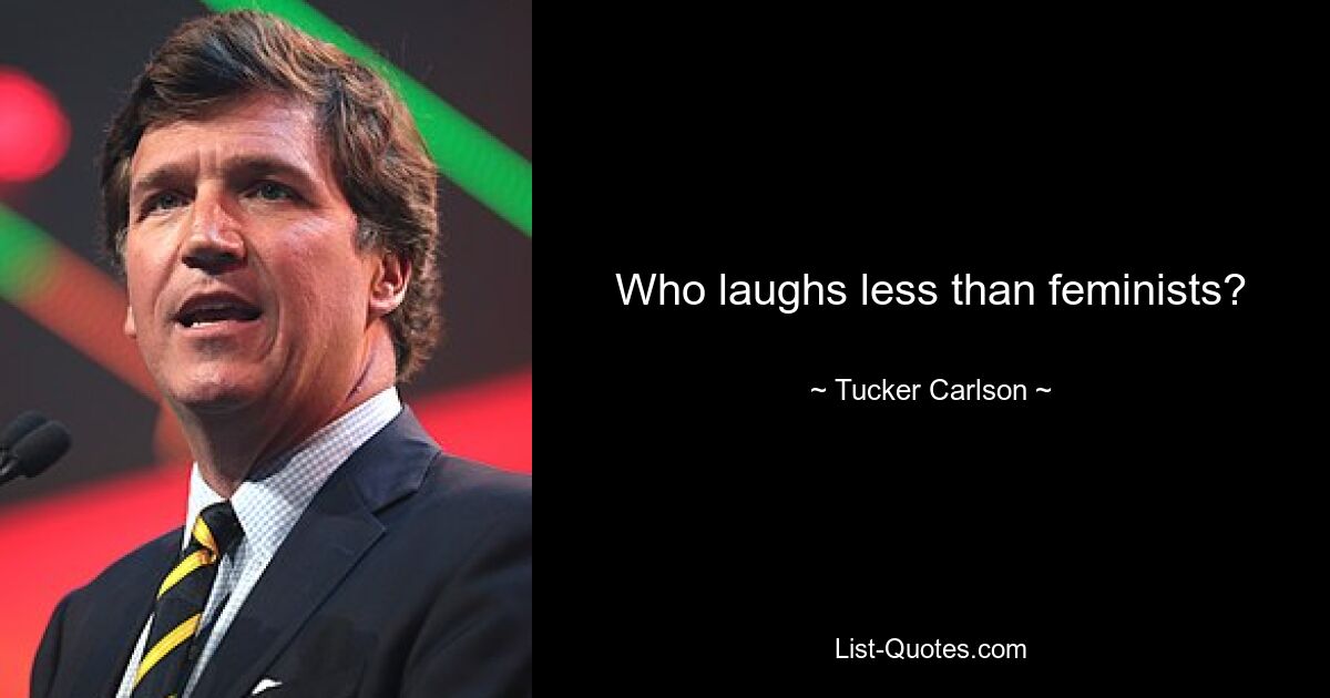 Who laughs less than feminists? — © Tucker Carlson