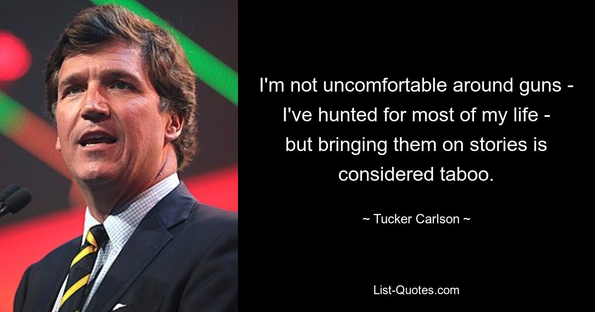 I'm not uncomfortable around guns - I've hunted for most of my life - but bringing them on stories is considered taboo. — © Tucker Carlson