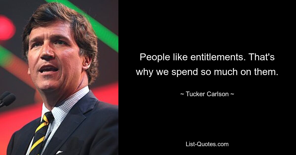 People like entitlements. That's why we spend so much on them. — © Tucker Carlson