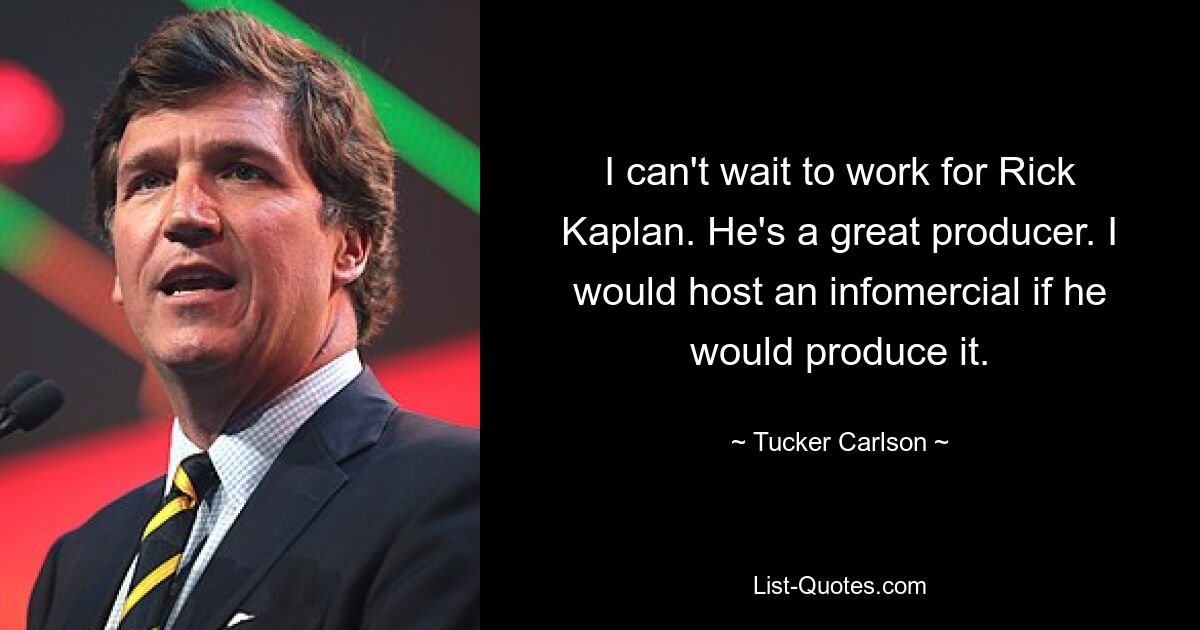 I can't wait to work for Rick Kaplan. He's a great producer. I would host an infomercial if he would produce it. — © Tucker Carlson