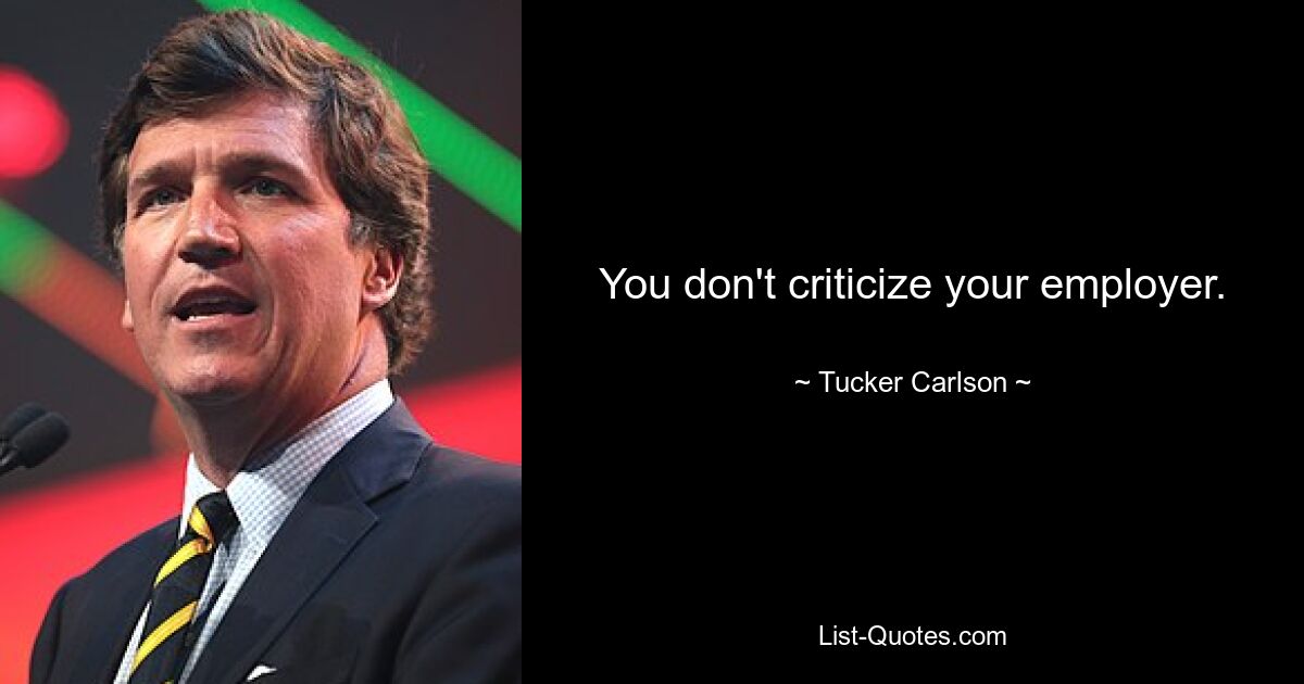 You don't criticize your employer. — © Tucker Carlson