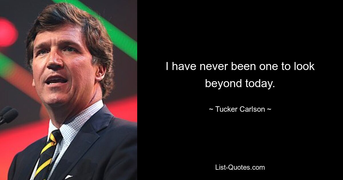 I have never been one to look beyond today. — © Tucker Carlson