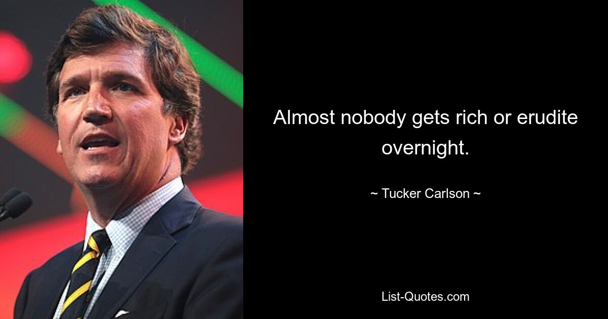 Almost nobody gets rich or erudite overnight. — © Tucker Carlson