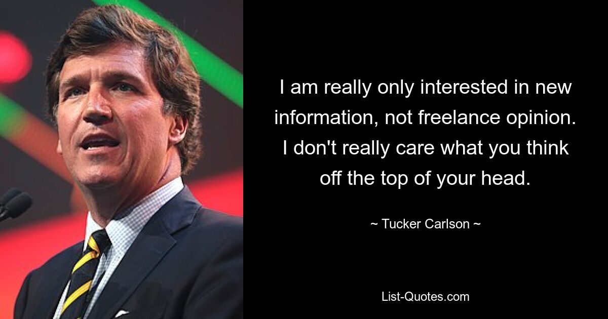 I am really only interested in new information, not freelance opinion. I don't really care what you think off the top of your head. — © Tucker Carlson