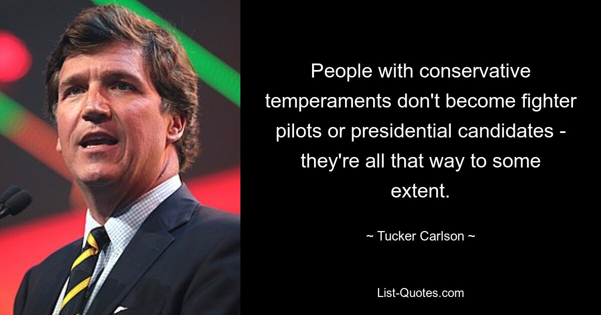 People with conservative temperaments don't become fighter pilots or presidential candidates - they're all that way to some extent. — © Tucker Carlson