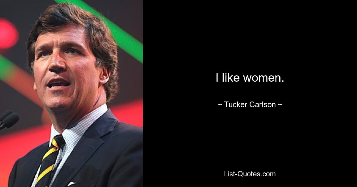 I like women. — © Tucker Carlson