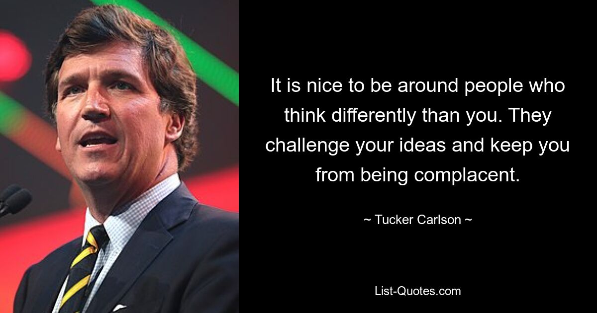 It is nice to be around people who think differently than you. They challenge your ideas and keep you from being complacent. — © Tucker Carlson