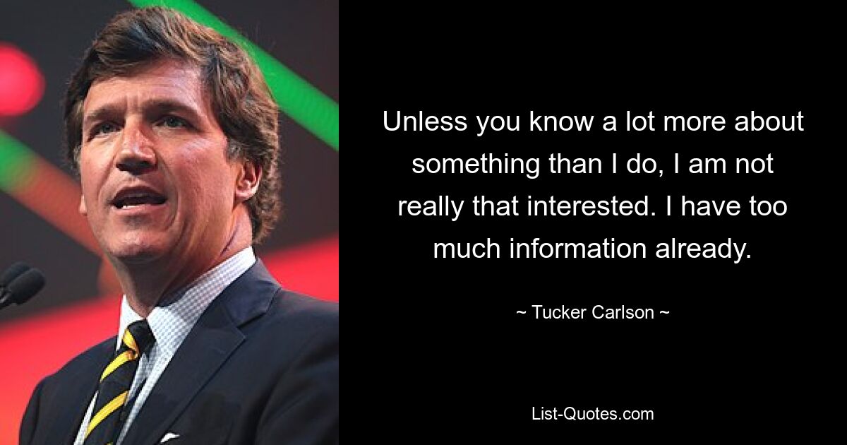 Unless you know a lot more about something than I do, I am not really that interested. I have too much information already. — © Tucker Carlson