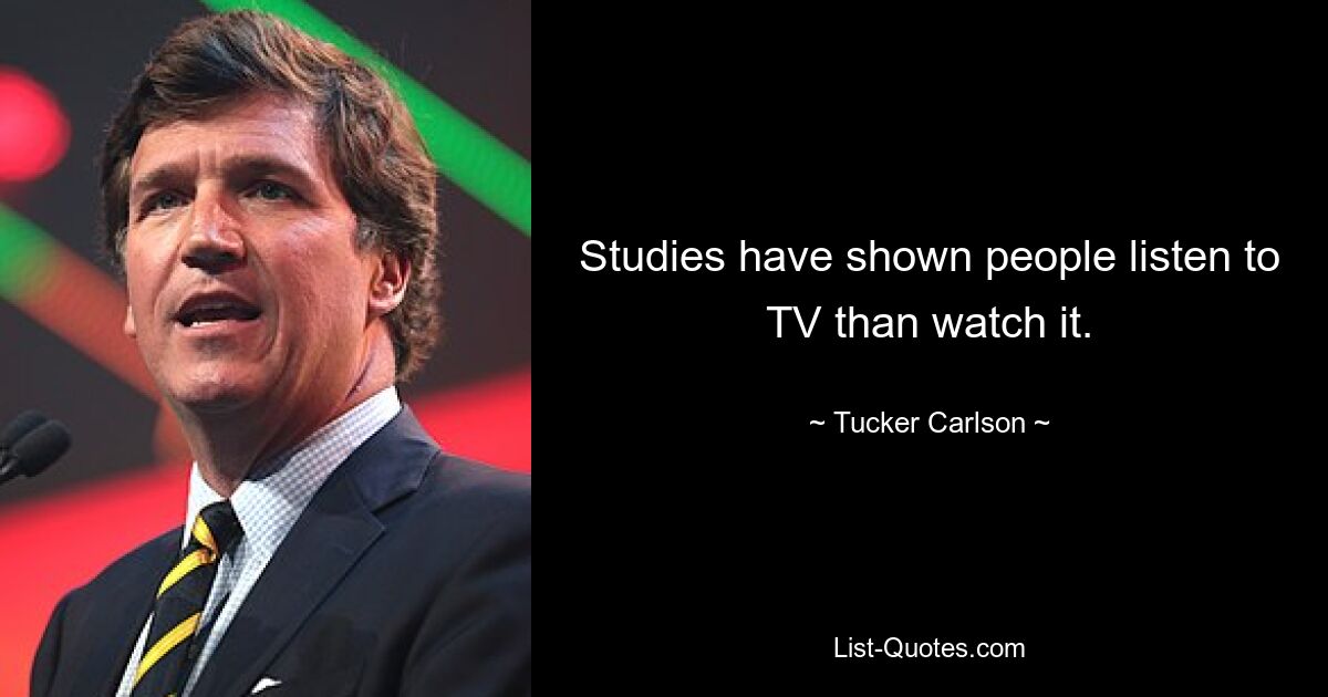 Studies have shown people listen to TV than watch it. — © Tucker Carlson