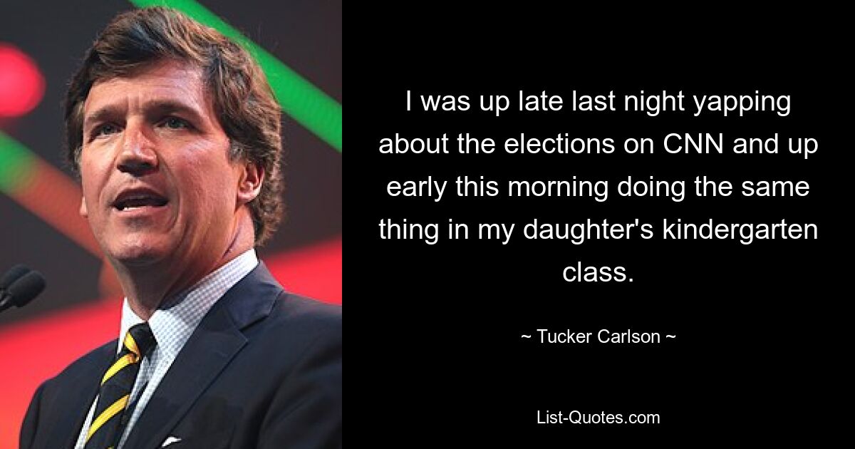 I was up late last night yapping about the elections on CNN and up early this morning doing the same thing in my daughter's kindergarten class. — © Tucker Carlson