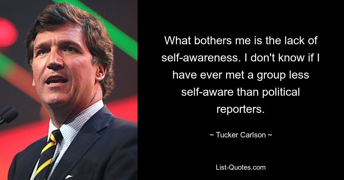 What bothers me is the lack of self-awareness. I don't know if I have ever met a group less self-aware than political reporters. — © Tucker Carlson