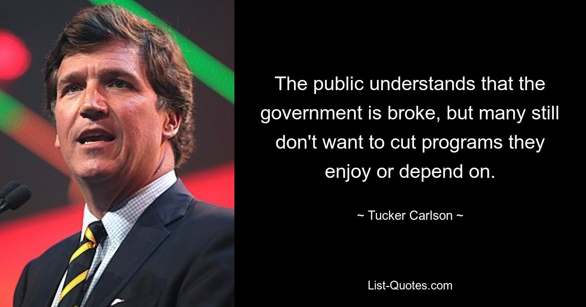 The public understands that the government is broke, but many still don't want to cut programs they enjoy or depend on. — © Tucker Carlson