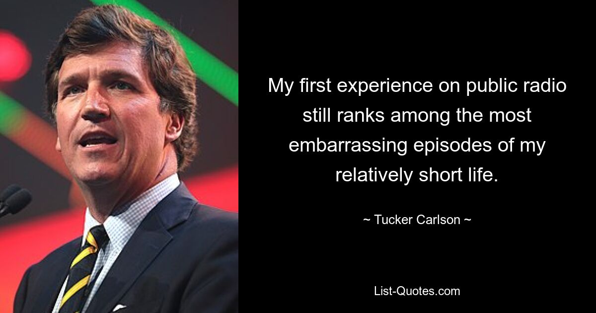 My first experience on public radio still ranks among the most embarrassing episodes of my relatively short life. — © Tucker Carlson