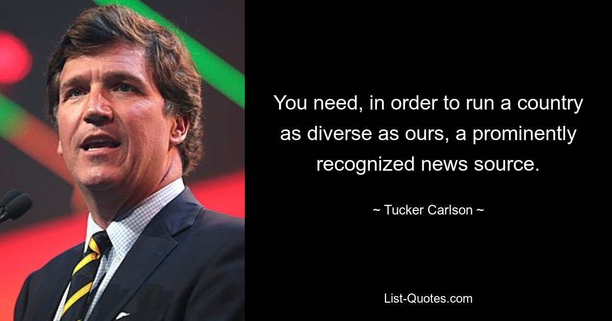 You need, in order to run a country as diverse as ours, a prominently recognized news source. — © Tucker Carlson