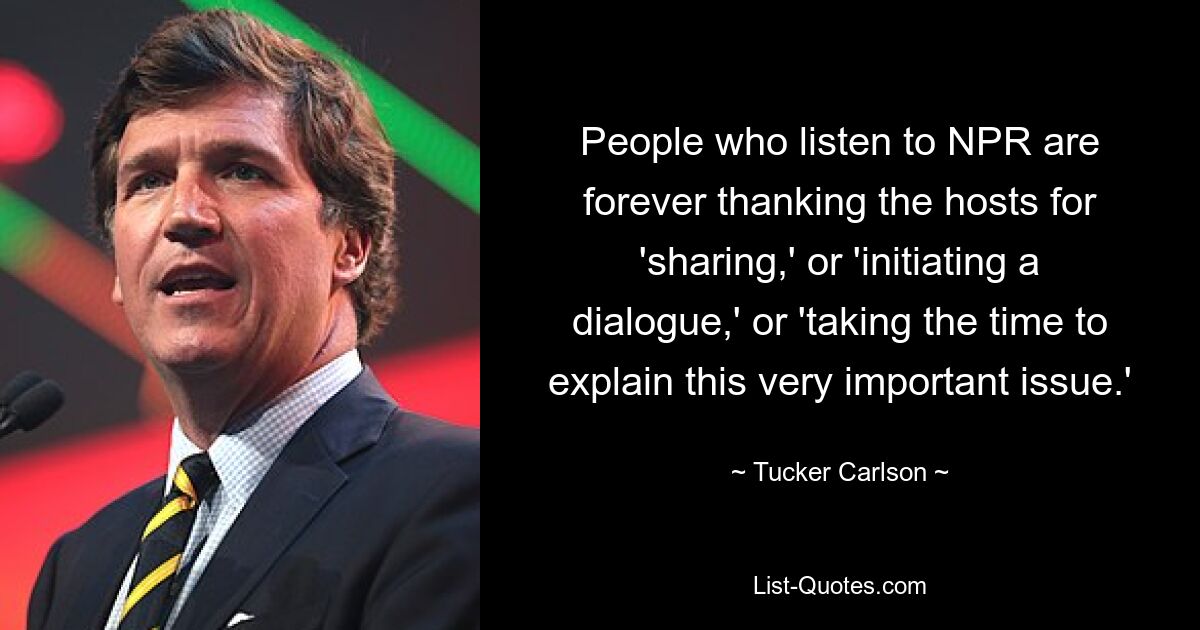 People who listen to NPR are forever thanking the hosts for 'sharing,' or 'initiating a dialogue,' or 'taking the time to explain this very important issue.' — © Tucker Carlson