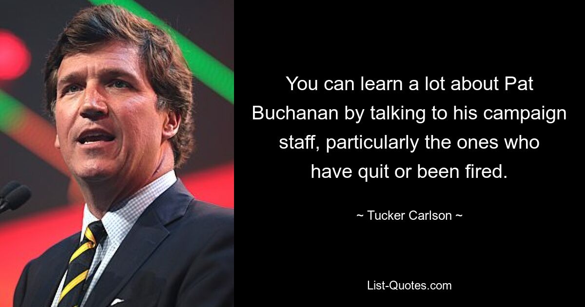 You can learn a lot about Pat Buchanan by talking to his campaign staff, particularly the ones who have quit or been fired. — © Tucker Carlson