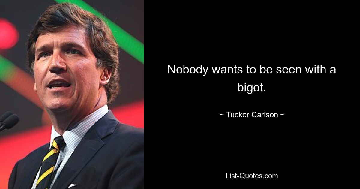 Nobody wants to be seen with a bigot. — © Tucker Carlson