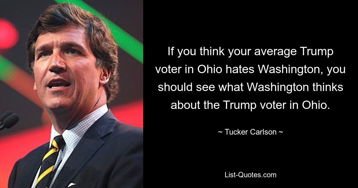 If you think your average Trump voter in Ohio hates Washington, you should see what Washington thinks about the Trump voter in Ohio. — © Tucker Carlson