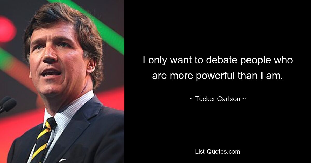 I only want to debate people who are more powerful than I am. — © Tucker Carlson