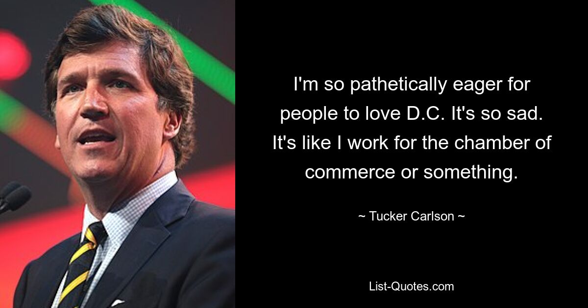 I'm so pathetically eager for people to love D.C. It's so sad. It's like I work for the chamber of commerce or something. — © Tucker Carlson