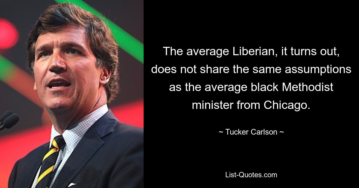 The average Liberian, it turns out, does not share the same assumptions as the average black Methodist minister from Chicago. — © Tucker Carlson