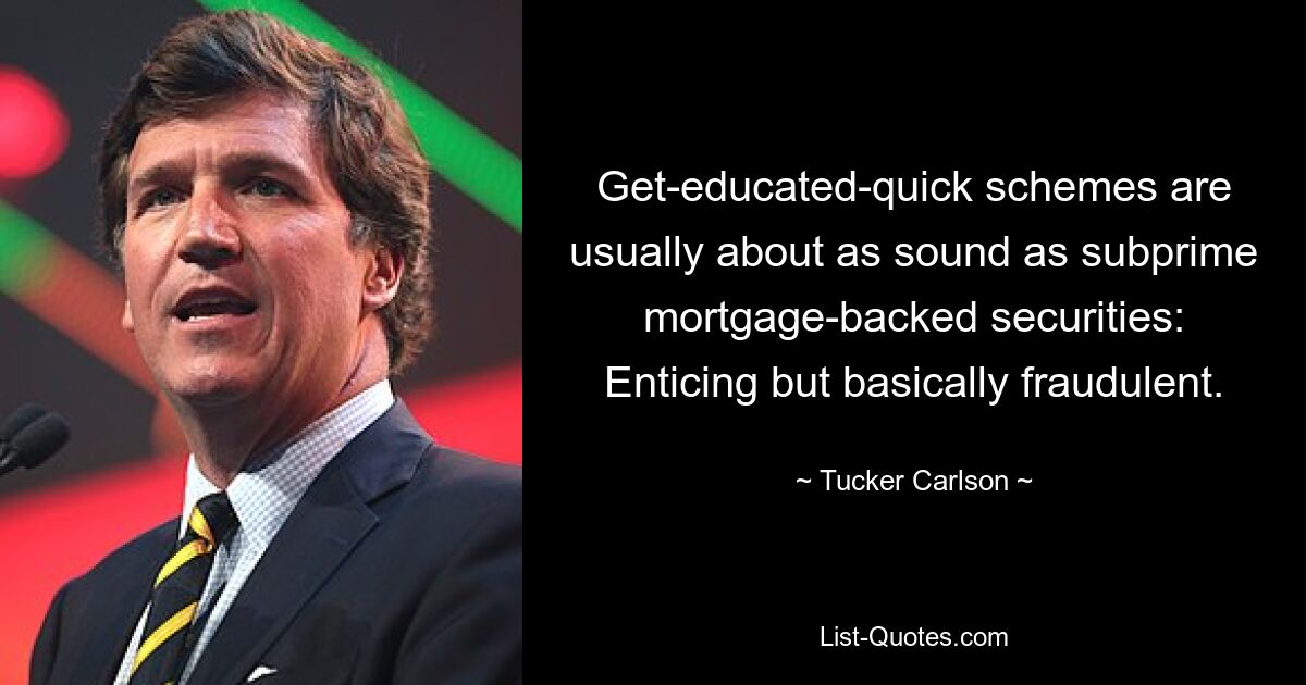 Get-educated-quick schemes are usually about as sound as subprime mortgage-backed securities: Enticing but basically fraudulent. — © Tucker Carlson