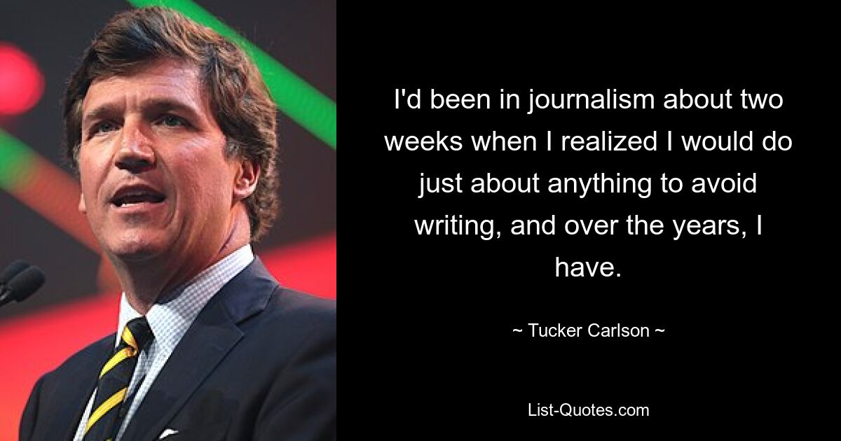 I'd been in journalism about two weeks when I realized I would do just about anything to avoid writing, and over the years, I have. — © Tucker Carlson