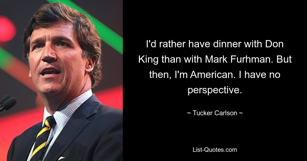 I'd rather have dinner with Don King than with Mark Furhman. But then, I'm American. I have no perspective. — © Tucker Carlson