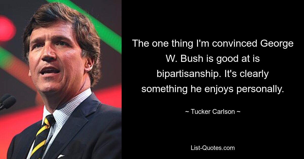 The one thing I'm convinced George W. Bush is good at is bipartisanship. It's clearly something he enjoys personally. — © Tucker Carlson