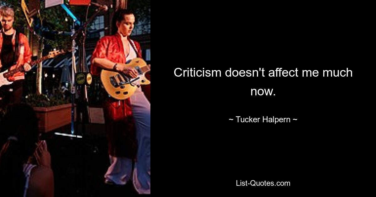 Criticism doesn't affect me much now. — © Tucker Halpern